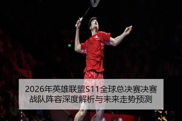 2026年英雄联盟S11全球总决赛决赛战队阵容深度解析与未来走势预测